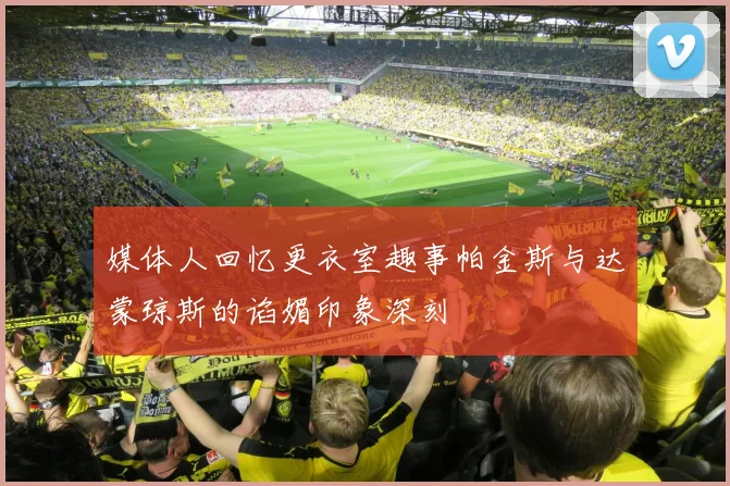 媒体人回忆更衣室趣事帕金斯与达蒙琼斯的谄媚印象深刻